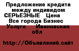 Предложение кредита между индивидом СЕРЬЕЗНЫЕ › Цена ­ 0 - Все города Бизнес » Услуги   . Ивановская обл.